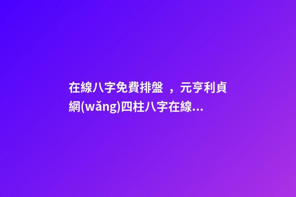 在線八字免費排盤，元亨利貞網(wǎng)四柱八字在線排 生辰八字怎么測，如何測算生辰八字五行缺什么